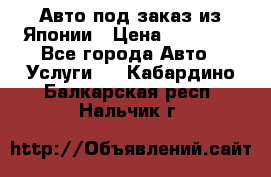 Авто под заказ из Японии › Цена ­ 15 000 - Все города Авто » Услуги   . Кабардино-Балкарская респ.,Нальчик г.